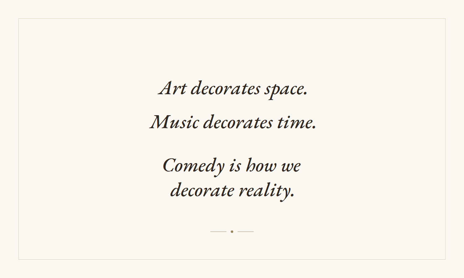 Art decorates space. Music decorates time. Comedy is how we decorate reality.